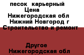 песок  карьерный  › Цена ­ 100 - Нижегородская обл., Нижний Новгород г. Строительство и ремонт » Другое   . Нижегородская обл.,Нижний Новгород г.